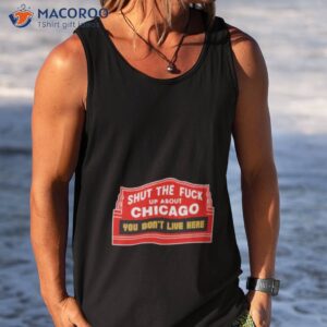shut the fuck up about chicago you dont live here shirt tank top