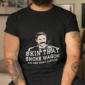 skin that smoke wagon and see what happens shirt 2 tshirt