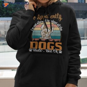 so apparently i m not allowed to adopt all the dogs rude but shirt hoodie