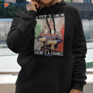 so youre telling me theres a chance shirt hoodie