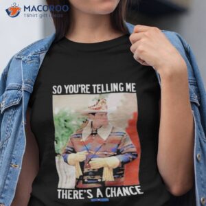 so youre telling me theres a chance shirt tshirt