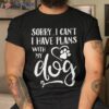 Sorry I Cant Have Plans With My Dog Shirt
