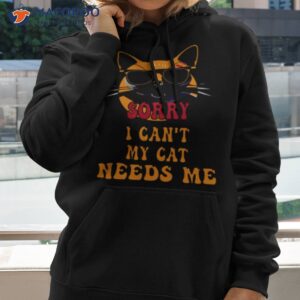sorry i cant my cat needs me unique shirt hoodie