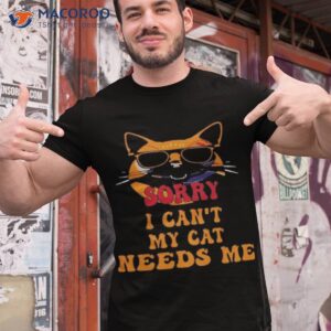 sorry i cant my cat needs me unique shirt tshirt 1