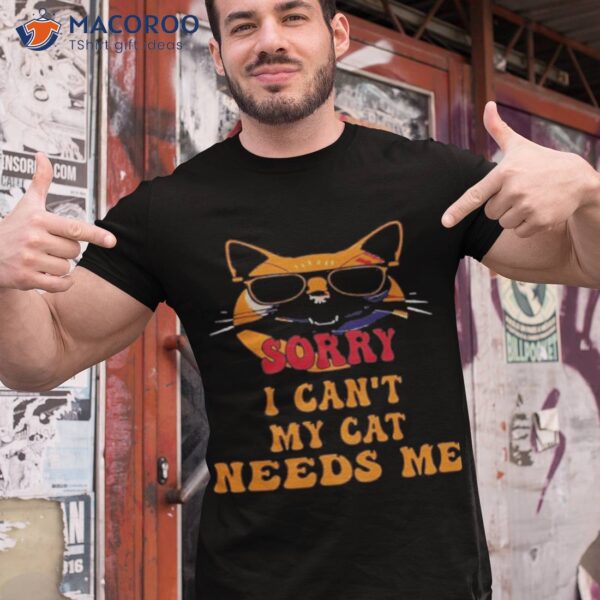 Sorry I Cant My Cat Needs Me Unique Shirt