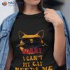 Sorry I Cant My Cat Needs Me Unique Shirt