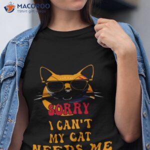 sorry i cant my cat needs me unique shirt tshirt