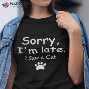 sorry im late i saw a cat shirt tshirt