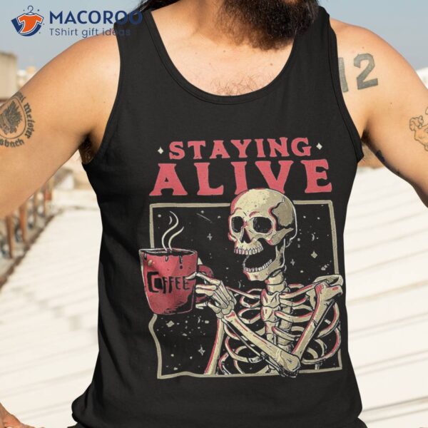 Staying Alive Skeleton Drink Coffee Funny Skull Shirt