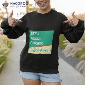 stfu about chicago its amazing shirt sweatshirt