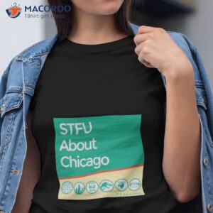 stfu about chicago its amazing shirt tshirt