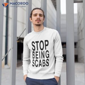 stop being scabs shirt sweatshirt 1 1