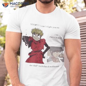 stop i cant fight you rn im pregnant the dad nicholas d wolfwood shirt tshirt