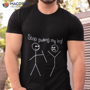 stop pulling my leg shirt tshirt