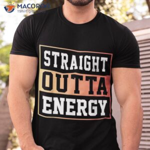 straight outta energy shirt tshirt