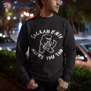 t rex sacramento hates you too shirt sweatshirt