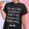Tell Me A Time In History When It Was Good Guys Banning Book Shirt