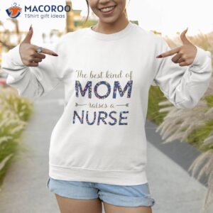 the best kind of mom raises a nurse t shirt sweatshirt