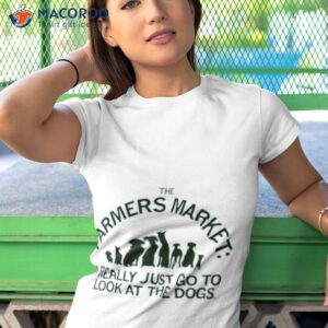 the farmers market i really just go to look at the dogs shirt tshirt 1