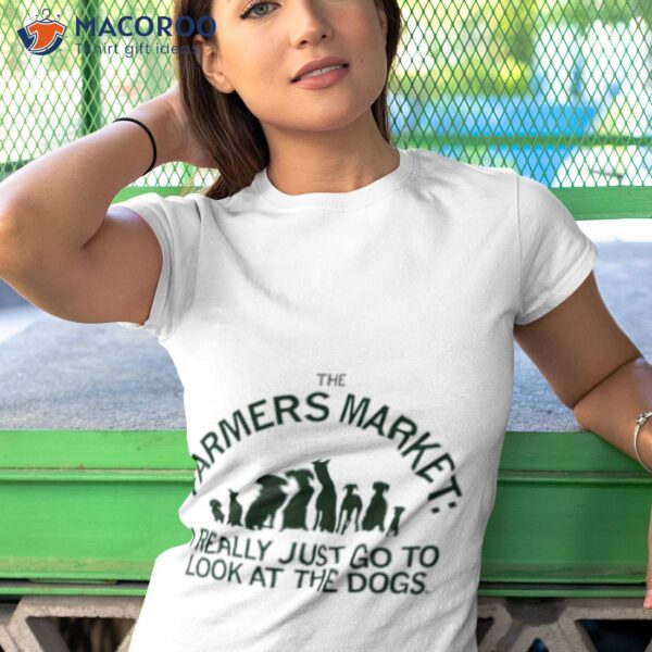 The Farmers Market I Really Just Go To Look At The Dogs Shirt