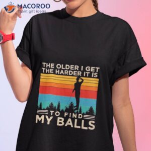 The Older I Get The Harder It Is To Find My Balls Shirt