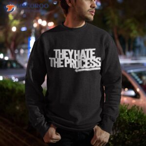 they hate the process shirt sweatshirt
