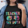 Tie Dye Teacher Off Duty Last Day Of School Summer Shirt
