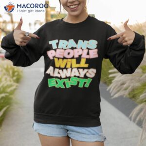 trans people will always exist shirt sweatshirt