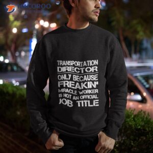 transportation director only because freakin miracle worker is not an official job title shirt sweatshirt
