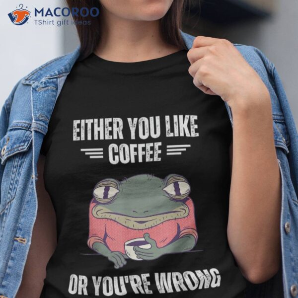 Vintage Frog Either You Like Coffee Or You’re Wrong Lover Shirt