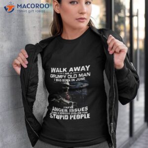 walk away i am a grumpy old man i was born in june i have anger issues and a serious dislike for stupid people shirt tshirt 3