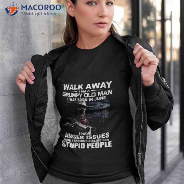 Walk Away I Am A Grumpy Old Man I Was Born In June I Have Anger Issues And A Serious Dislike For Stupid People Shirt