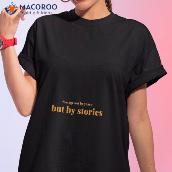 We Age Not By Years But Stories Shirt