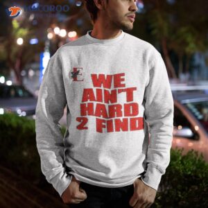 we aint hard 2 find shirt sweatshirt