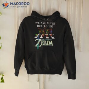 we are never too old for the legend of zelda shirt hoodie