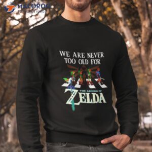 we are never too old for the legend of zelda shirt sweatshirt