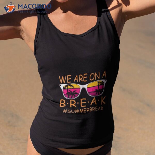 We Are On A Break Teacher Glasses Summer Break Hello Summer Shirt