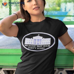 we dont want your dirty money white house shirt tshirt 1