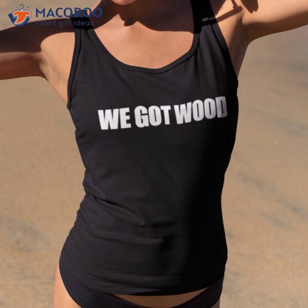 We Got Wood Shirt