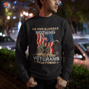 we owe illegals nothing our veterans everything shirt sweatshirt