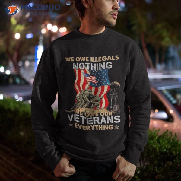 We Owe Illegals Nothing Our Veterans Everything Shirt