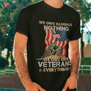 We Owe Illegals Nothing Our Veterans Everything Shirt