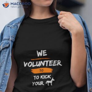 we volunteer to kick your ass shirt tshirt