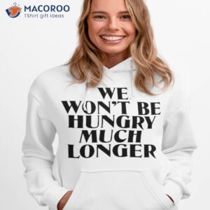 we wont be hungry much longer shirt hoodie 1