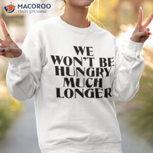 we wont be hungry much longer shirt sweatshirt 2