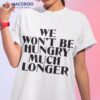 We Won’t Be Hungry Much Longer Shirt