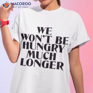 we wont be hungry much longer shirt tshirt 1