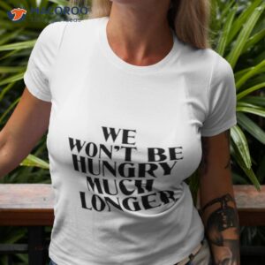 we wont be hungry much longer shirt tshirt 3