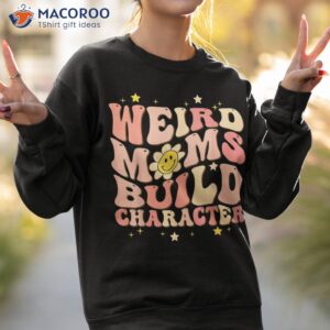 weird moms build character mothers day funny for best mom shirt sweatshirt 2