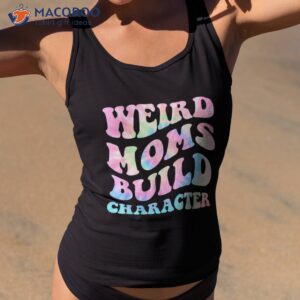 weird moms build character mothers day funny for mom shirt tank top 2